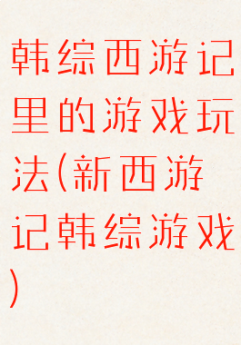 韩综西游记里的游戏玩法(新西游记韩综游戏)