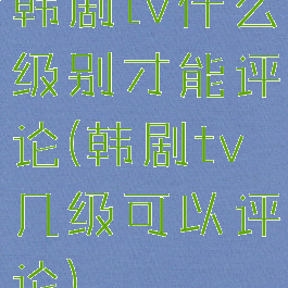 韩剧tv什么级别才能评论(韩剧tv几级可以评论)