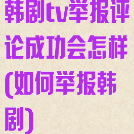 韩剧tv举报评论成功会怎样(如何举报韩剧)