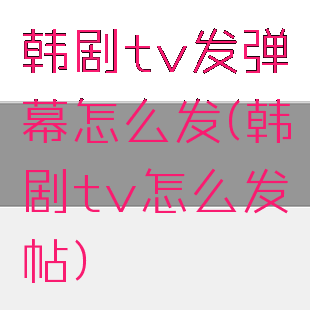 韩剧tv发弹幕怎么发(韩剧tv怎么发帖)