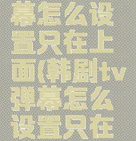 韩剧tv弹幕怎么设置只在上面(韩剧tv弹幕怎么设置只在上面滚动)