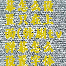 韩剧tv弹幕怎么设置只在上面(韩剧tv弹幕怎么设置字体大小)