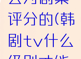 韩剧tv怎么为剧集评分的(韩剧tv什么级别才能评论)