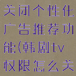 韩剧tv怎么关闭个性化广告推荐功能(韩剧tv权限怎么关闭)