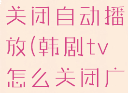 韩剧tv怎么关闭自动播放(韩剧tv怎么关闭广告弹出)