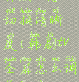 韩剧tv怎么切换清晰度(韩剧tv全屏怎么调整方向)