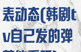 韩剧tv怎么发表动态(韩剧tv自己发的弹幕能看吗)