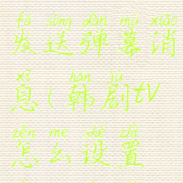 韩剧tv怎么发送弹幕消息(韩剧tv怎么设置弹幕行数)