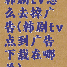 韩剧tv怎么去掉广告(韩剧tv点到广告下载在哪关)