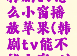 韩剧tv怎么小窗播放苹果(韩剧tv能不能小窗口)