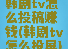 韩剧tv怎么投稿赚钱(韩剧tv怎么投屏)