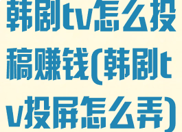 韩剧tv怎么投稿赚钱(韩剧tv投屏怎么弄)