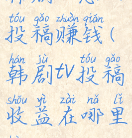 韩剧tv怎么投稿赚钱(韩剧tv投稿收益在哪里看)