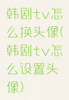 韩剧tv怎么换头像(韩剧tv怎么设置头像)