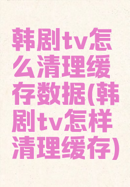 韩剧tv怎么清理缓存数据(韩剧tv怎样清理缓存)