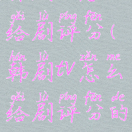 韩剧tv怎么给剧评分(韩剧tv怎么给剧评分的)