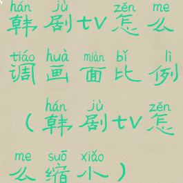 韩剧tv怎么调画面比例(韩剧tv怎么缩小)