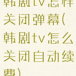 韩剧tv怎样关闭弹幕(韩剧tv怎么关闭自动续费)