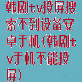 韩剧tv投屏搜索不到设备安卓手机(韩剧tv手机不能投屏)