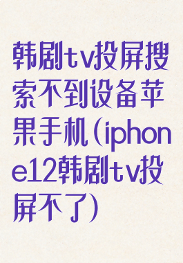 韩剧tv投屏搜索不到设备苹果手机(iphone12韩剧tv投屏不了)
