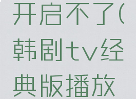 韩剧tv经典版播放界面怎么开启不了(韩剧tv经典版播放界面怎么开启不了呢)
