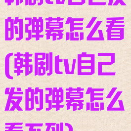 韩剧tv自己发的弹幕怎么看(韩剧tv自己发的弹幕怎么看不到)
