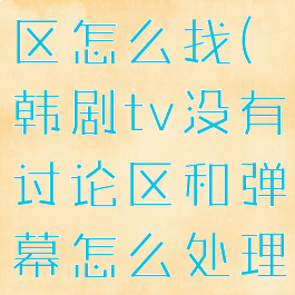 韩剧tv讨论区怎么找(韩剧tv没有讨论区和弹幕怎么处理)