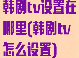 韩剧tv设置在哪里(韩剧tv怎么设置)