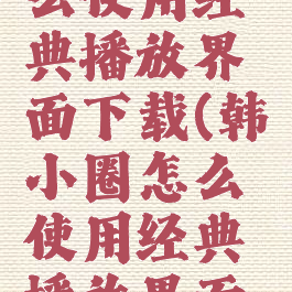 韩小圈怎么使用经典播放界面下载(韩小圈怎么使用经典播放界面下载视频)