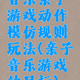 音乐亲子游戏动作模仿规则玩法(亲子音乐游戏的目标)
