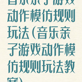 音乐亲子游戏动作模仿规则玩法(音乐亲子游戏动作模仿规则玩法教案)