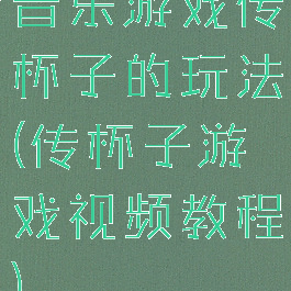 音乐游戏传杯子的玩法(传杯子游戏视频教程)