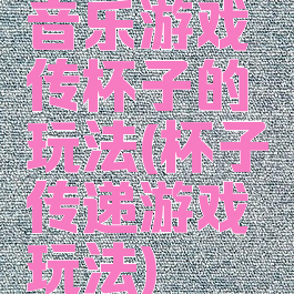 音乐游戏传杯子的玩法(杯子传递游戏玩法)