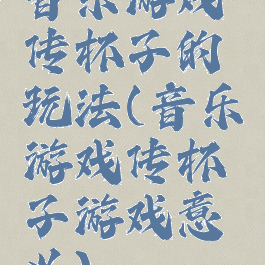 音乐游戏传杯子的玩法(音乐游戏传杯子游戏意义)