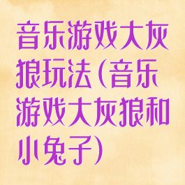 音乐游戏大灰狼玩法(音乐游戏大灰狼和小兔子)