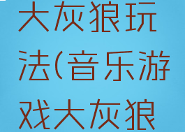 音乐游戏大灰狼玩法(音乐游戏大灰狼玩法教案)