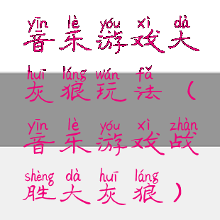 音乐游戏大灰狼玩法(音乐游戏战胜大灰狼)