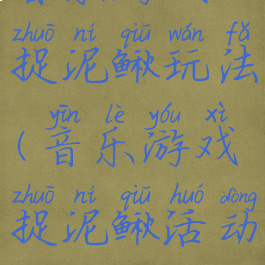 音乐游戏捉泥鳅玩法(音乐游戏捉泥鳅活动目标)