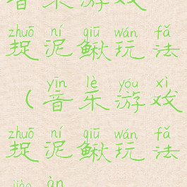 音乐游戏捉泥鳅玩法(音乐游戏捉泥鳅玩法教案)