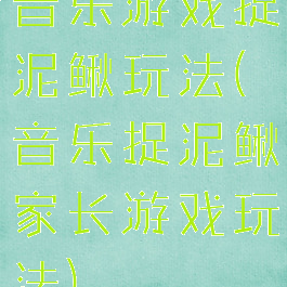 音乐游戏捉泥鳅玩法(音乐捉泥鳅家长游戏玩法)