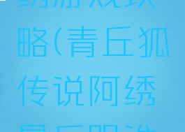 青丘狐阿绣游戏攻略(青丘狐传说阿绣最后跟谁在一起了)