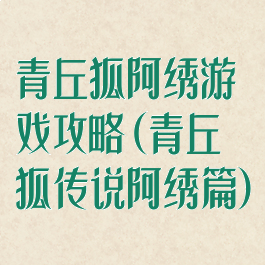 青丘狐阿绣游戏攻略(青丘狐传说阿绣篇)