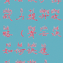 青云诀手游战力提升攻略(青云诀如何快速提升战力)