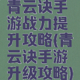 青云诀手游战力提升攻略(青云诀手游升级攻略)