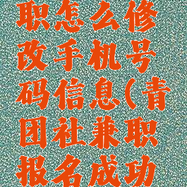 青团社兼职怎么修改手机号码信息(青团社兼职报名成功怎么取消)