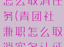 青团社兼职怎么取消任务(青团社兼职怎么取消实名认证)
