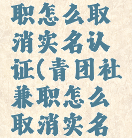 青团社兼职怎么取消实名认证(青团社兼职怎么取消实名认证绑定)