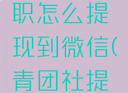 青团社兼职怎么提现到微信(青团社提现真的吗)