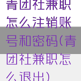 青团社兼职怎么注销账号和密码(青团社兼职怎么退出)