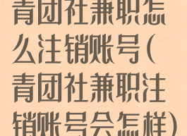 青团社兼职怎么注销账号(青团社兼职注销账号会怎样)